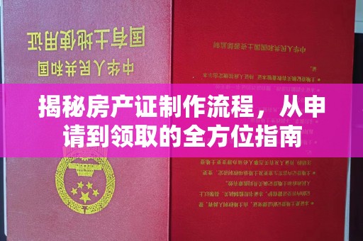 长清揭秘房产证制作流程，从申请到领取的全方位指南