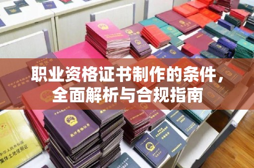 昌宁职业资格证书制作的条件，全面解析与合规指南