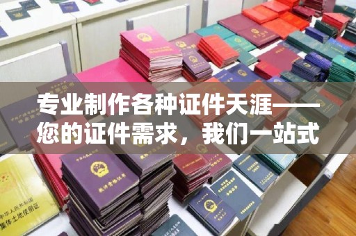 武强专业制作各种证件天涯——您的证件需求，我们一站式解决
